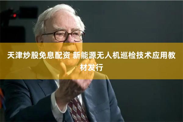 天津炒股免息配资 新能源无人机巡检技术应用教材发行