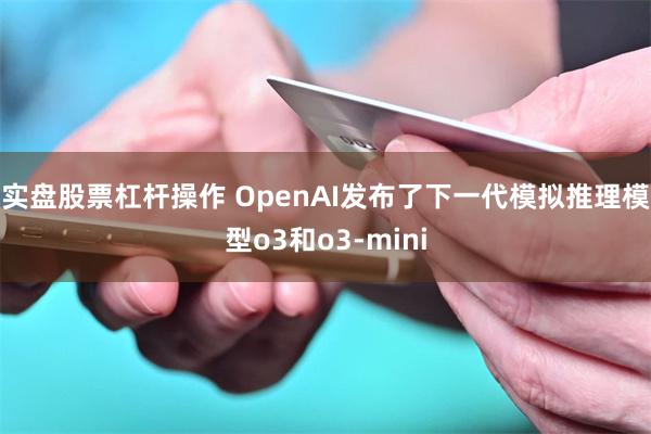 实盘股票杠杆操作 OpenAI发布了下一代模拟推理模型o3和
