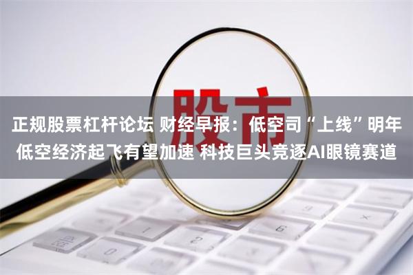 正规股票杠杆论坛 财经早报：低空司“上线”明年低空经济起飞有