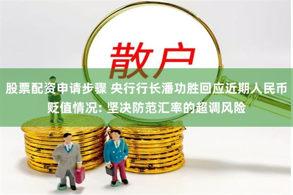 股票配资申请步骤 央行行长潘功胜回应近期人民币贬值情况: 坚