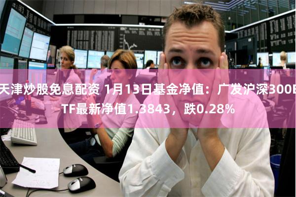 天津炒股免息配资 1月13日基金净值：广发沪深300ETF最