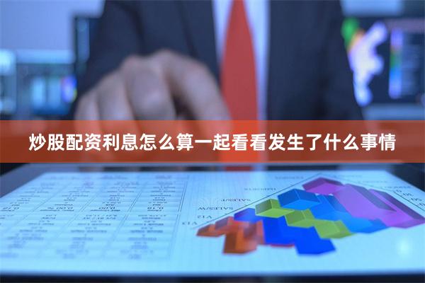 炒股配资利息怎么算　　一起看看发生了什么事情