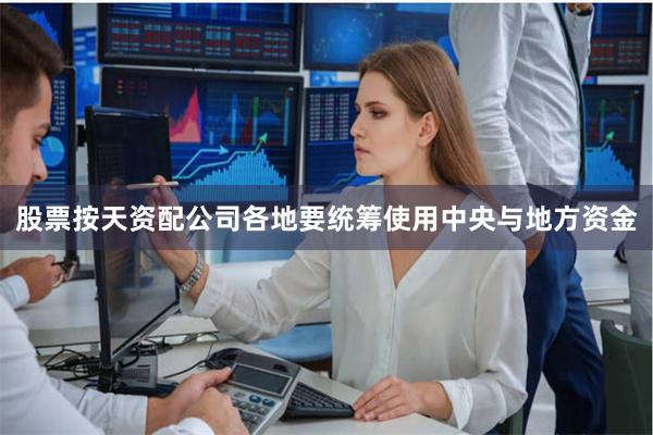 股票按天资配公司各地要统筹使用中央与地方资金