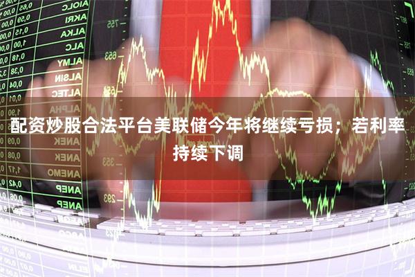 配资炒股合法平台美联储今年将继续亏损；若利率持续下调