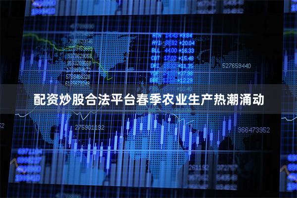 配资炒股合法平台　　春季农业生产热潮涌动
