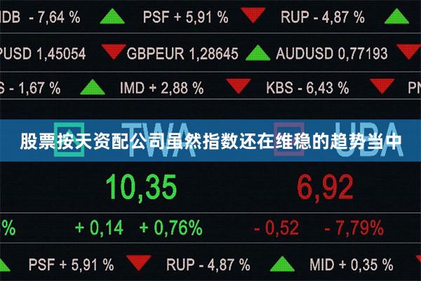 股票按天资配公司虽然指数还在维稳的趋势当中