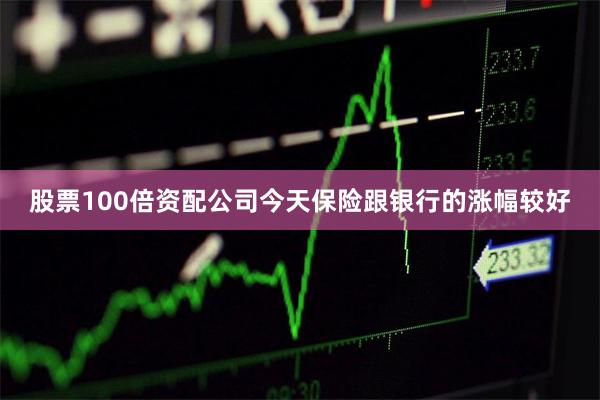股票100倍资配公司今天保险跟银行的涨幅较好