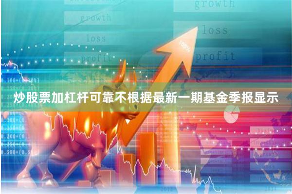 炒股票加杠杆可靠不根据最新一期基金季报显示