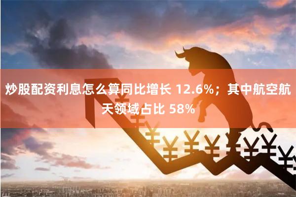 炒股配资利息怎么算同比增长 12.6%；其中航空航天领域占比