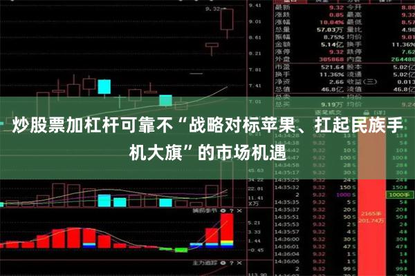 炒股票加杠杆可靠不“战略对标苹果、扛起民族手机大旗”的市场机
